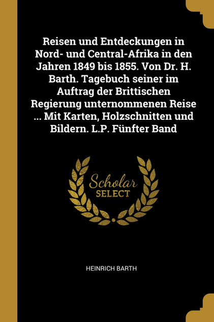 Reisen und Entdeckungen in Nord- und Central-Afrika in den Jahren 1849 bis 1855. Von Dr. H. Barth. Tagebuch seiner im Auftrag der Brittischen Regierung unternommenen Reise ... Mit Karten, Holzschnitten und Bildern. L.P. Fünfter Band Reisen und Entdeckungen in Nord- und Central-Afrika in den Jahren 1849 bis 1855. Von Dr. H. Barth. Tagebuch seiner im Auftrag der Brittischen Regierung unternommenen Reise ... Mit Karten, Holzschnitten und Bildern. L.P. Fünfter Band