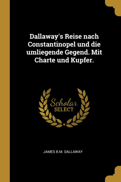 Dallaway's Reise nach Constantinopel und die umliegende Gegend. Mit Charte und Kupfer. Dallaway's Reise nach Constantinopel und die umliegende Gegend. Mit Charte und Kupfer.