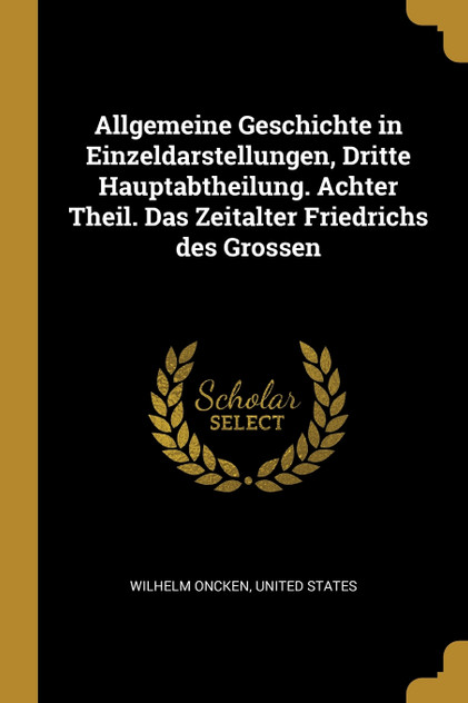 Allgemeine Geschichte in Einzeldarstellungen, Dritte Hauptabtheilung. Achter Theil. Das Zeitalter Friedrichs des Grossen