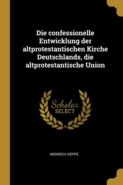 Die confessionelle Entwicklung der altprotestantischen Kirche Deutschlands, die altprotestantische Union Die confessionelle Entwicklung der altprotestantischen Kirche Deutschlands, die altprotestantische Union