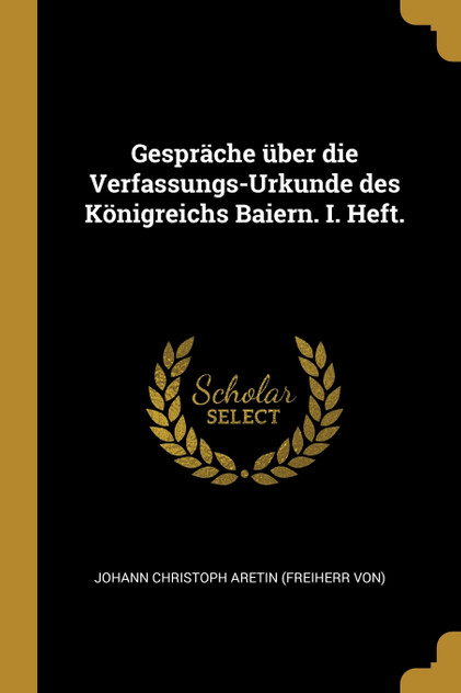 Gespräche über die Verfassungs-Urkunde des Königreichs Baiern. I. Heft. Gespräche über die Verfassungs-Urkunde des Königreichs Baiern. I. Heft.