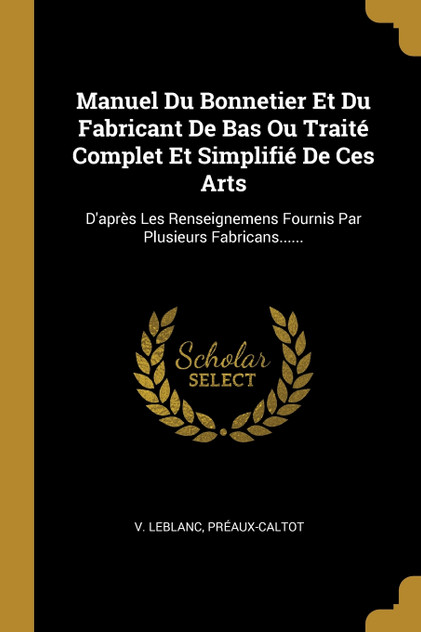 Manuel Du Bonnetier Et Du Fabricant De Bas Ou Traité Complet Et Simplifié De Ces Arts Manuel Du Bonnetier Et Du Fabricant De Bas Ou Traité Complet Et Simplifié De Ces Arts