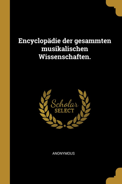 Encyclopädie der gesammten musikalischen Wissenschaften. Encyclopädie der gesammten musikalischen Wissenschaften.
