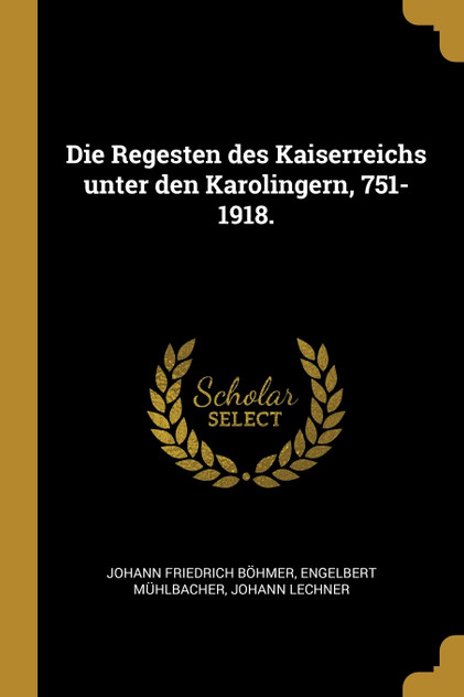 Die Regesten des Kaiserreichs unter den Karolingern, 751-1918. Die Regesten des Kaiserreichs unter den Karolingern, 751-1918.