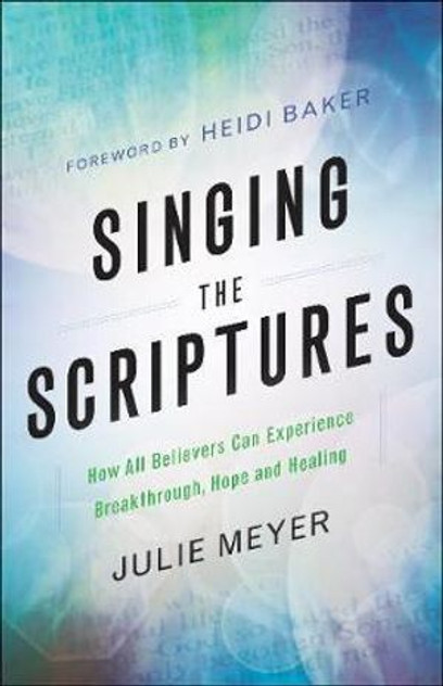 Singing the Scriptures - How All Believers Can Experience Breakthrough, Hope and Healing Singing the Scriptures - How All Believers Can Experience Breakthrough, Hope and Healing