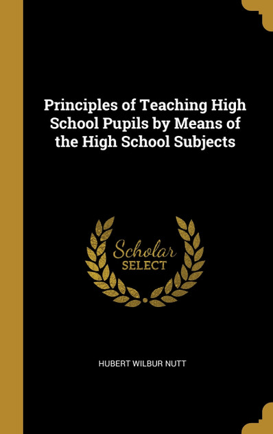Principles of Teaching High School Pupils by Means of the High School Subjects Principles of Teaching High School Pupils by Means of the High School Subjects