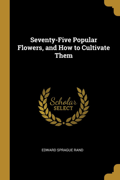 Seventy-Five Popular Flowers, and How to Cultivate Them