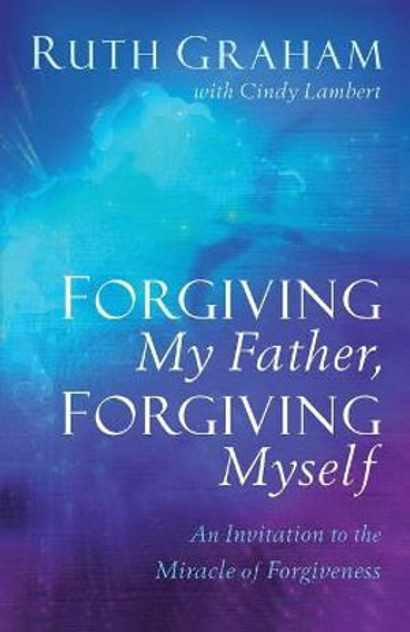 Forgiving My Father, Forgiving Myself - An Invitation to the Miracle of Forgiveness Forgiving My Father, Forgiving Myself - An Invitation to the Miracle of Forgiveness
