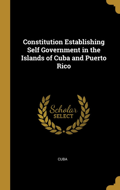 Constitution Establishing Self Government in the Islands of Cuba and Puerto Rico Constitution Establishing Self Government in the Islands of Cuba and Puerto Rico