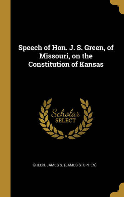 Speech of Hon. J. S. Green, of Missouri, on the Constitution of Kansas Speech of Hon. J. S. Green, of Missouri, on the Constitution of Kansas