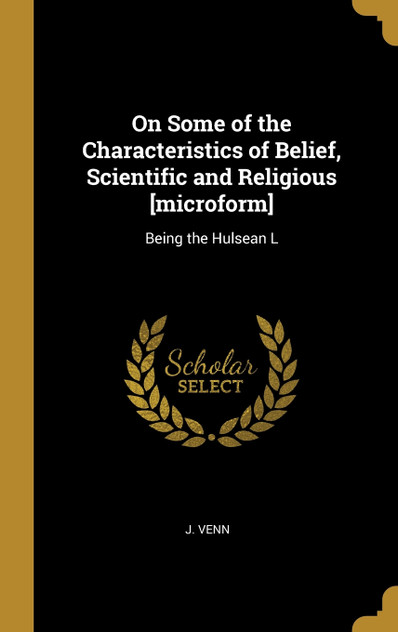 On Some of the Characteristics of Belief, Scientific and Religious [microform]