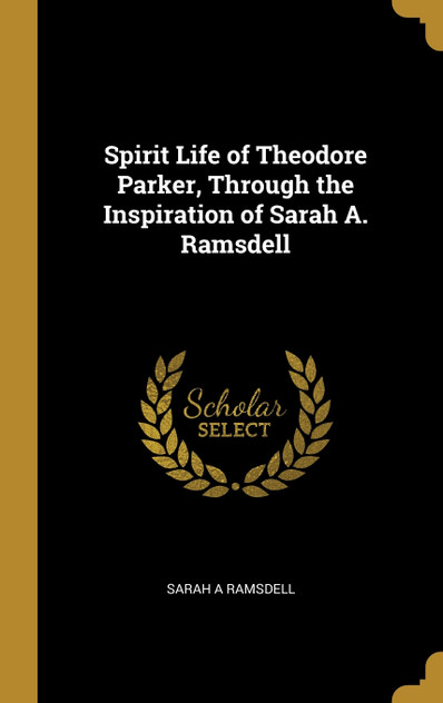 Spirit Life of Theodore Parker, Through the Inspiration of Sarah A. Ramsdell Spirit Life of Theodore Parker, Through the Inspiration of Sarah A. Ramsdell