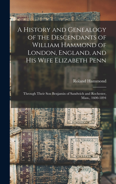 A History and Genealogy of the Descendants of William Hammond of London, England, and His Wife Elizabeth Penn A History and Genealogy of the Descendants of William Hammond of London, England, and His Wife Elizabeth Penn