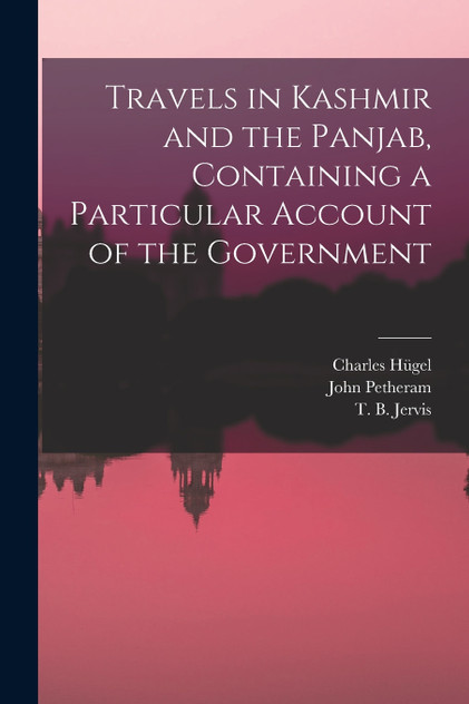 Travels in Kashmir and the Panjab, Containing a Particular Account of the Government Travels in Kashmir and the Panjab, Containing a Particular Account of the Government