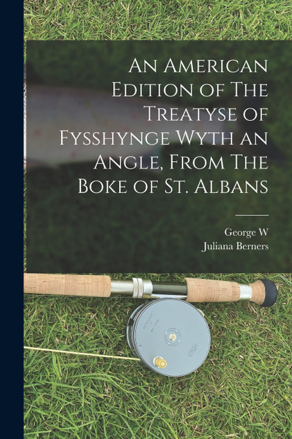 An American Edition of The Treatyse of Fysshynge Wyth an Angle, From The Boke of St. Albans An American Edition of The Treatyse of Fysshynge Wyth an Angle, From The Boke of St. Albans