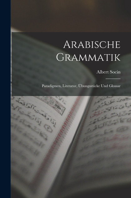 Arabische Grammatik; Paradigmen, Literatur, Übungsstücke und Glossar Arabische Grammatik; Paradigmen, Literatur, Übungsstücke und Glossar