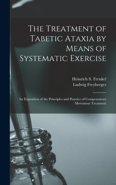 The Treatment of Tabetic Ataxia by Means of Systematic Exercise; an Exposition of the Principles and Practice of Compensatory Movement Treatment The Treatment of Tabetic Ataxia by Means of Systematic Exercise; an Exposition of the Principles and Practice of Compensatory Movement Treatment