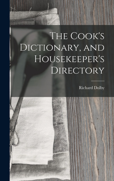 The Cook's Dictionary, and Housekeeper's Directory The Cook's Dictionary, and Housekeeper's Directory