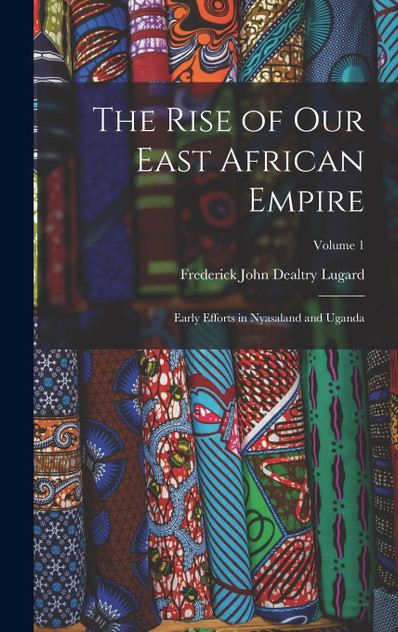 The Rise of our East African Empire; Early Efforts in Nyasaland and Uganda; Volume 1