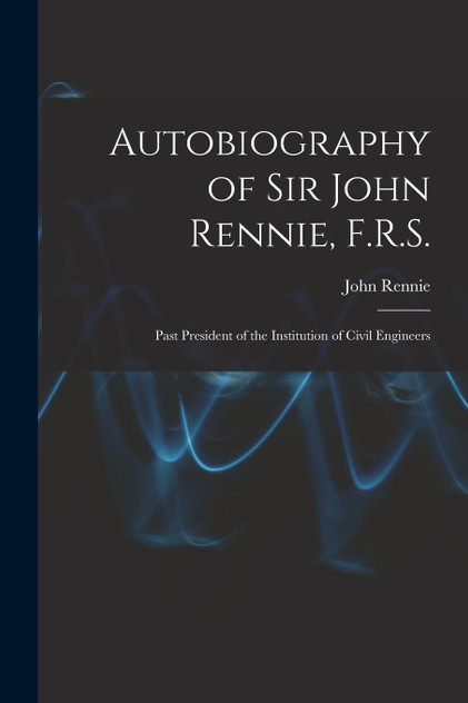 Autobiography of Sir John Rennie, F.R.S. Autobiography of Sir John Rennie, F.R.S.