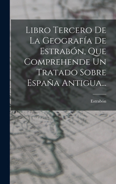 Libro Tercero De La Geografía De Estrabón, Que Comprehende Un Tratado Sobre España Antigua... Libro Tercero De La Geografía De Estrabón, Que Comprehende Un Tratado Sobre España Antigua...