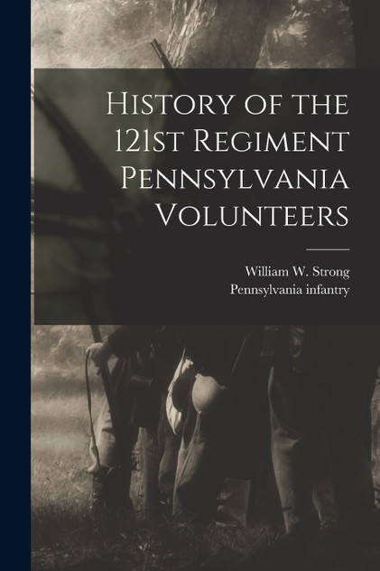 History of the 121st Regiment Pennsylvania Volunteers History of the 121st Regiment Pennsylvania Volunteers