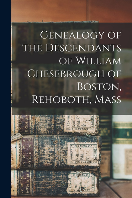 Genealogy of the Descendants of William Chesebrough of Boston, Rehoboth, Mass