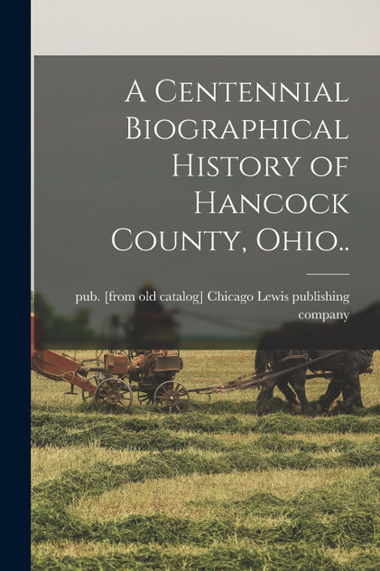 A Centennial Biographical History of Hancock County, Ohio.. A Centennial Biographical History of Hancock County, Ohio..