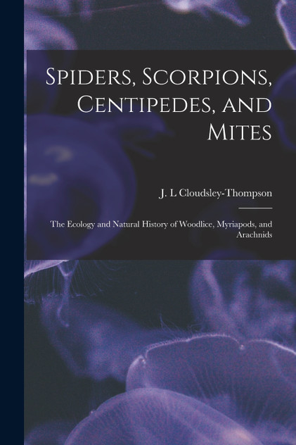 Spiders, Scorpions, Centipedes, and Mites; the Ecology and Natural History of Woodlice, Myriapods, and Arachnids Spiders, Scorpions, Centipedes, and Mites; the Ecology and Natural History of Woodlice, Myriapods, and Arachnids