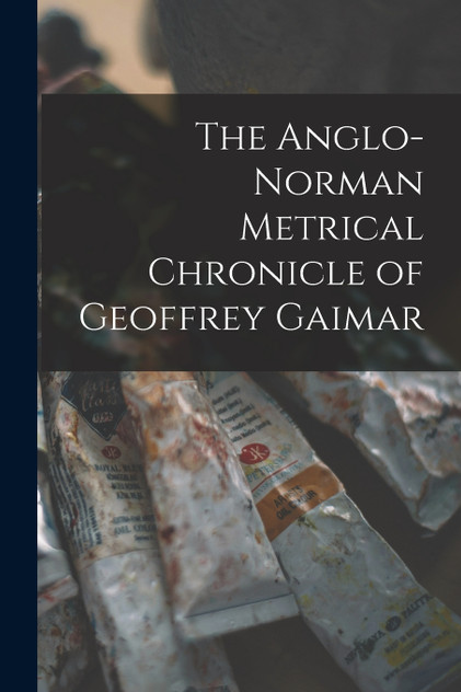 The Anglo-Norman Metrical Chronicle of Geoffrey Gaimar The Anglo-Norman Metrical Chronicle of Geoffrey Gaimar