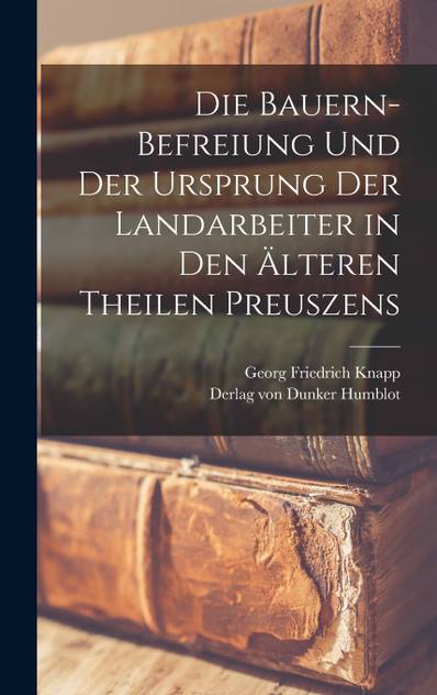 Die Bauern-Befreiung und der Ursprung der Landarbeiter in den älteren Theilen Preuszens