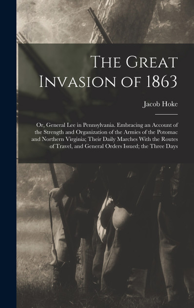 The Great Invasion of 1863; or, General Lee in Pennsylvania. Embracing an Account of the Strength and Organization of the Armies of the Potomac and Northern Virginia; Their Daily Marches With the Routes of Travel, and General Orders Issued; the Thre