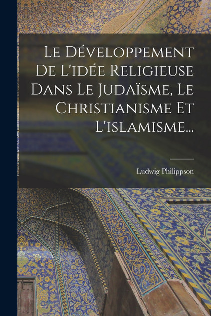 Le Développement De L'idée Religieuse Dans Le Judaïsme, Le Christianisme Et L'islamisme... Le Développement De L'idée Religieuse Dans Le Judaïsme, Le Christianisme Et L'islamisme...