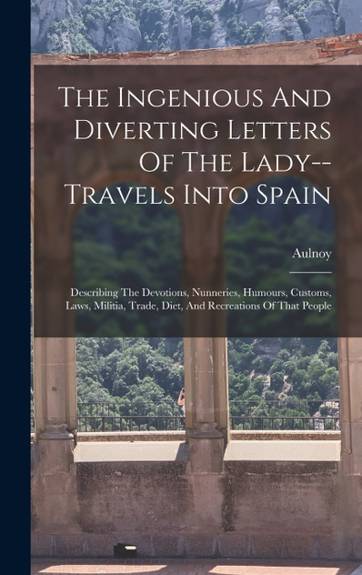The Ingenious And Diverting Letters Of The Lady--travels Into Spain The Ingenious And Diverting Letters Of The Lady--travels Into Spain