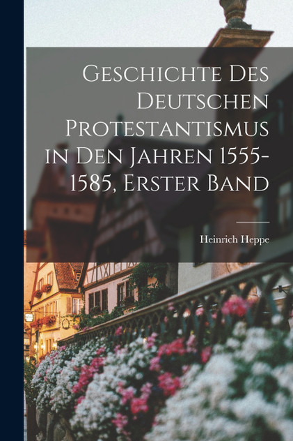 Geschichte des deutschen Protestantismus in den Jahren 1555-1585, Erster Band Geschichte des deutschen Protestantismus in den Jahren 1555-1585, Erster Band