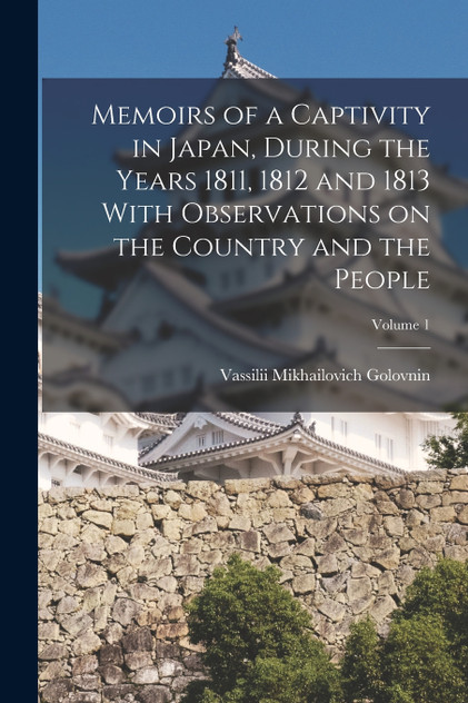 Memoirs of a Captivity in Japan, During the Years 1811, 1812 and 1813 With Observations on the Country and the People; Volume 1 Memoirs of a Captivity in Japan, During the Years 1811, 1812 and 1813 With Observations on the Country and the People; Volume 1