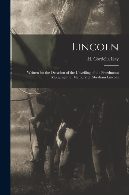 Lincoln; Written for the Occasion of the Unveiling of the Freedmen's Monument in Memory of Abraham Lincoln Lincoln; Written for the Occasion of the Unveiling of the Freedmen's Monument in Memory of Abraham Lincoln