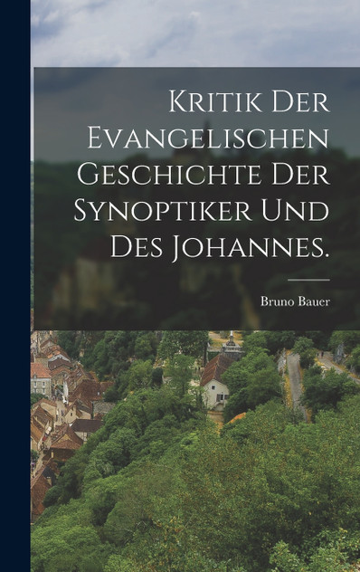 Kritik der evangelischen Geschichte der Synoptiker und des Johannes. Kritik der evangelischen Geschichte der Synoptiker und des Johannes.