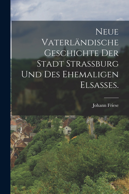 Neue vaterländische Geschichte der Stadt Strassburg und des ehemaligen Elsaßes. Neue vaterländische Geschichte der Stadt Strassburg und des ehemaligen Elsaßes.