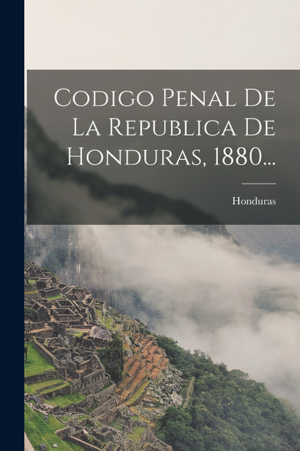 Codigo Penal De La Republica De Honduras, 1880... Codigo Penal De La Republica De Honduras, 1880...