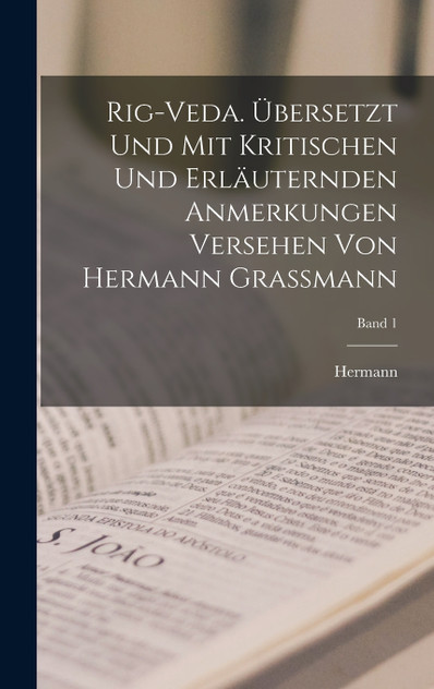Rig-veda. Übersetzt und mit kritischen und erläuternden anmerkungen versehen von Hermann Grassmann; Band 1 Rig-veda. Übersetzt und mit kritischen und erläuternden anmerkungen versehen von Hermann Grassmann; Band 1