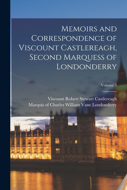 Memoirs and Correspondence of Viscount Castlereagh, Second Marquess of Londonderry; Volume 3 Memoirs and Correspondence of Viscount Castlereagh, Second Marquess of Londonderry; Volume 3