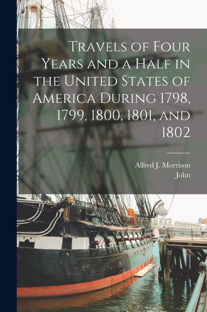Travels of Four Years and a Half in the United States of America During 1798, 1799, 1800, 1801, and 1802 Travels of Four Years and a Half in the United States of America During 1798, 1799, 1800, 1801, and 1802