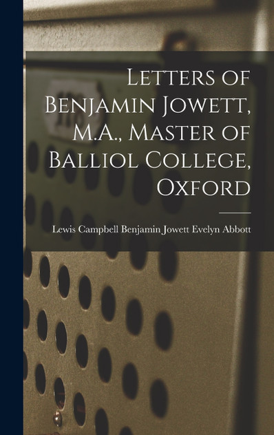 Letters of Benjamin Jowett, M.A., Master of Balliol College, Oxford Letters of Benjamin Jowett, M.A., Master of Balliol College, Oxford