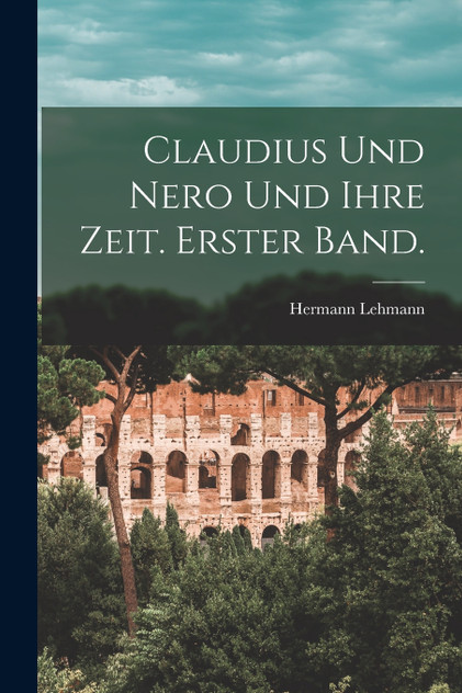 Claudius und Nero und ihre Zeit. Erster Band.