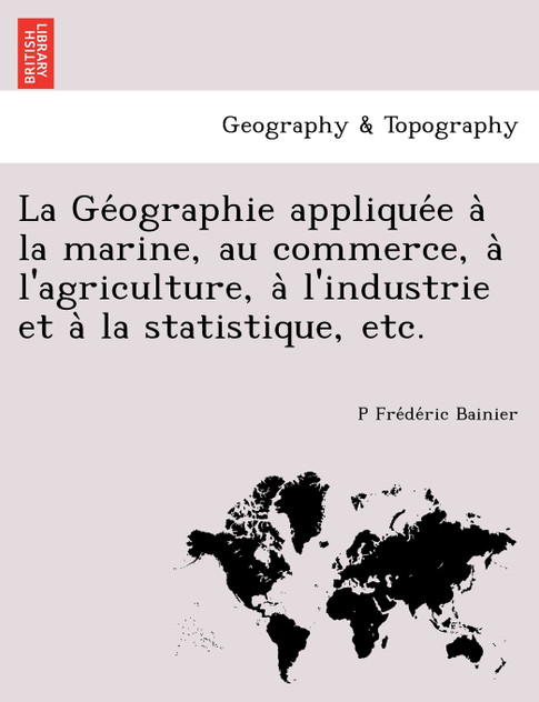 La Géographie appliquée à la marine, au commerce, à l'agriculture, à l'industrie et à la statistique, etc. La Géographie appliquée à la marine, au commerce, à l'agriculture, à l'industrie et à la statistique, etc.