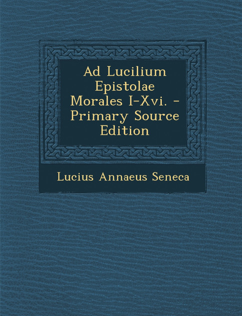 Ad Lucilium Epistolae Morales I-Xvi. - Primary Source Edition