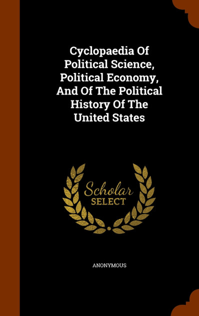 Cyclopaedia Of Political Science, Political Economy, And Of The Political History Of The United States Cyclopaedia Of Political Science, Political Economy, And Of The Political History Of The United States