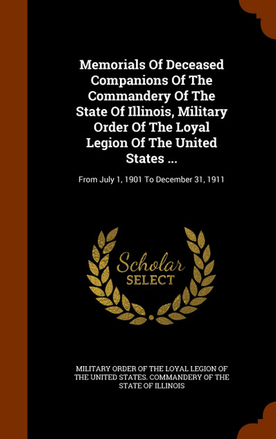 Memorials Of Deceased Companions Of The Commandery Of The State Of Illinois, Military Order Of The Loyal Legion Of The United States ... Memorials Of Deceased Companions Of The Commandery Of The State Of Illinois, Military Order Of The Loyal Legion Of The United States ...