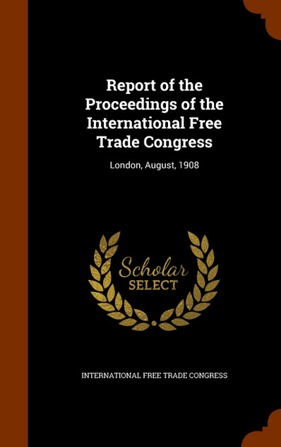 Report of the Proceedings of the International Free Trade Congress Report of the Proceedings of the International Free Trade Congress